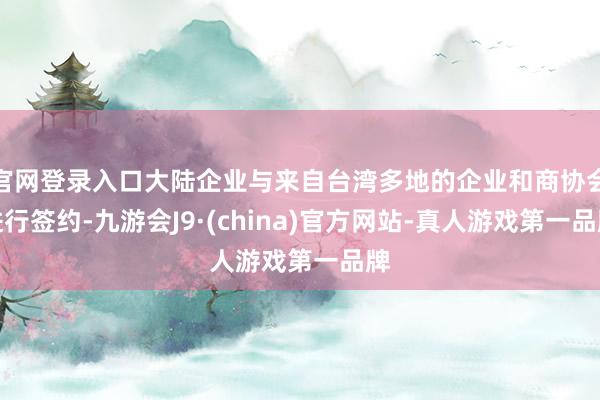 官网登录入口大陆企业与来自台湾多地的企业和商协会进行签约-九游会J9·(china)官方网站-真人游戏第一品牌