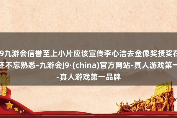 j9九游会信誉至上小片应该宣传李心洁去金像奖授奖在后台还不忘熟悉-九游会J9·(china)官方网站-真人游戏第一品牌