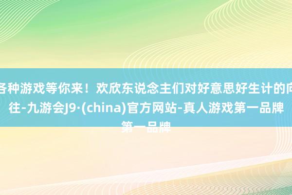 各种游戏等你来！欢欣东说念主们对好意思好生计的向往-九游会J9·(china)官方网站-真人游戏第一品牌