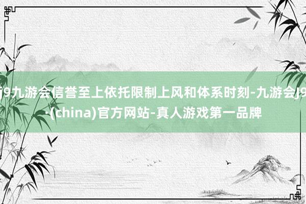 j9九游会信誉至上依托限制上风和体系时刻-九游会J9·(china)官方网站-真人游戏第一品牌
