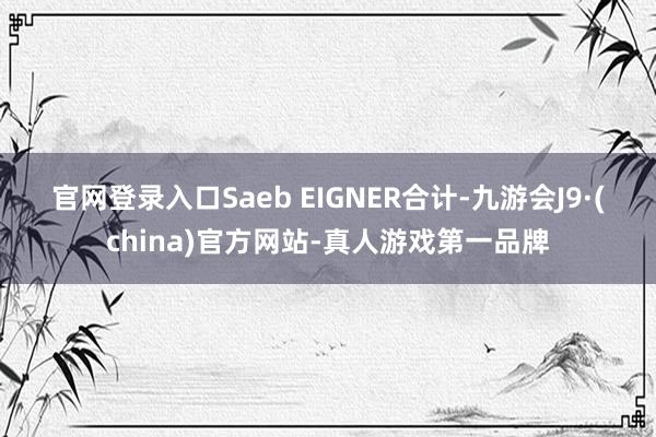 官网登录入口　　Saeb EIGNER合计-九游会J9·(china)官方网站-真人游戏第一品牌