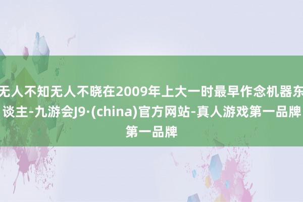 无人不知无人不晓在2009年上大一时最早作念机器东谈主-九游会J9·(china)官方网站-真人游戏第一品牌