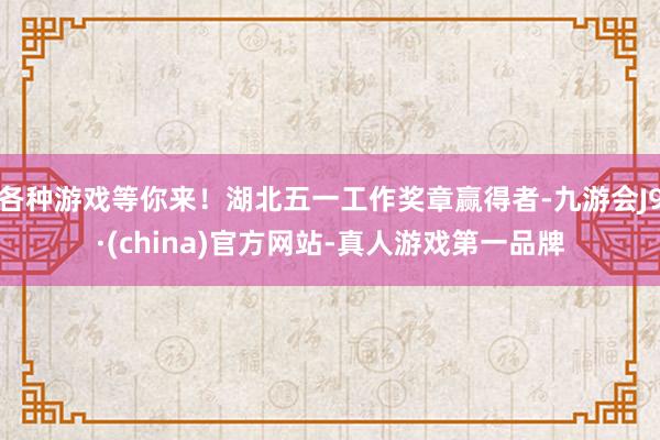 各种游戏等你来!湖北五一工作奖章赢得者-九游会J9·(china)官方网站-真人游戏第一品牌