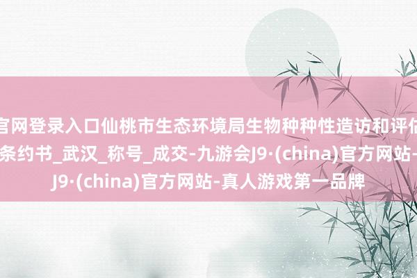 官网登录入口仙桃市生态环境局生物种种性造访和评估神色技能推断处事条约书_武汉_称号_成交-九游会J9·(china)官方网站-真人游戏第一品牌
