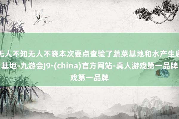 无人不知无人不晓本次要点查验了蔬菜基地和水产生息基地-九游会J9·(china)官方网站-真人游戏第一品牌