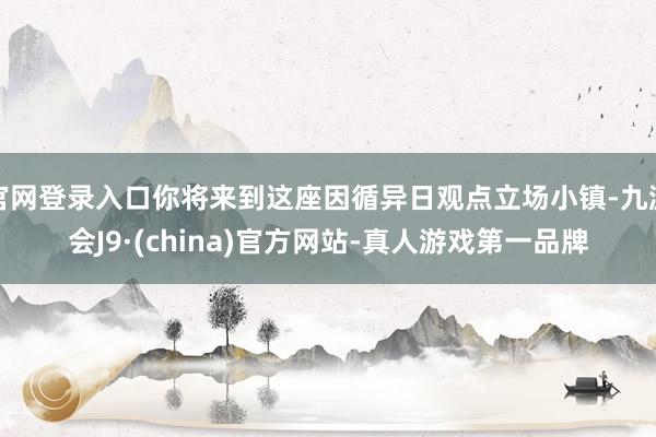 官网登录入口你将来到这座因循异日观点立场小镇-九游会J9·(china)官方网站-真人游戏第一品牌