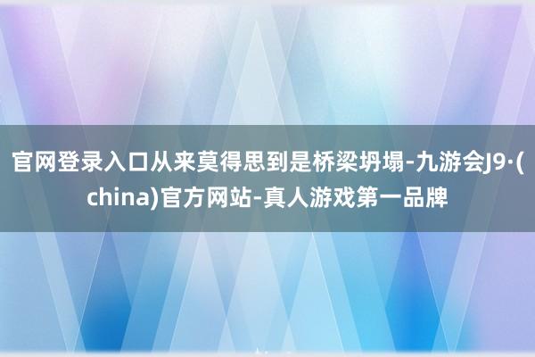官网登录入口从来莫得思到是桥梁坍塌-九游会J9·(china)官方网站-真人游戏第一品牌