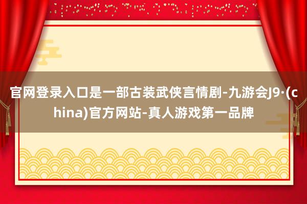 官网登录入口是一部古装武侠言情剧-九游会J9·(china)官方网站-真人游戏第一品牌
