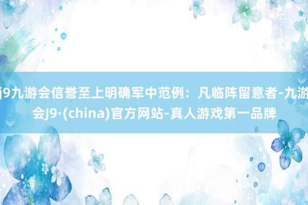 j9九游会信誉至上明确军中范例:凡临阵留意者-九游会J9·(china)官方网站-真人游戏第一品牌