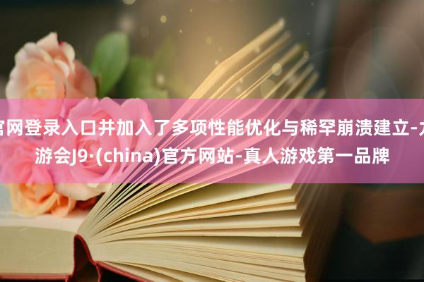 官网登录入口并加入了多项性能优化与稀罕崩溃建立-九游会J9·(china)官方网站-真人游戏第一品牌