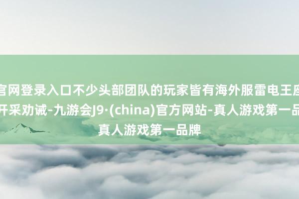 官网登录入口不少头部团队的玩家皆有海外服雷电王座的开采劝诫-九游会J9·(china)官方网站-真人游戏第一品牌