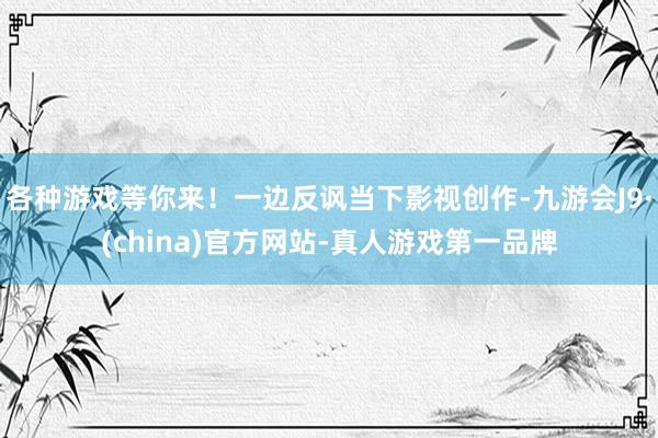 各种游戏等你来！一边反讽当下影视创作-九游会J9·(china)官方网站-真人游戏第一品牌