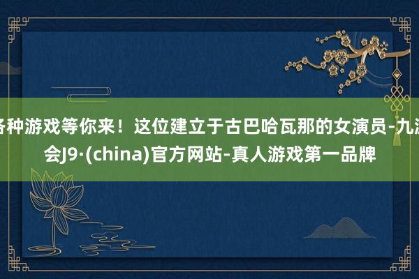 各种游戏等你来！这位建立于古巴哈瓦那的女演员-九游会J9·(china)官方网站-真人游戏第一品牌