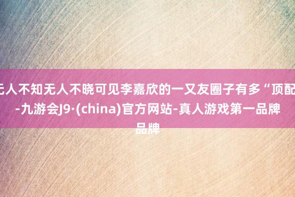 无人不知无人不晓可见李嘉欣的一又友圈子有多“顶配”-九游会J9·(china)官方网站-真人游戏第一品牌