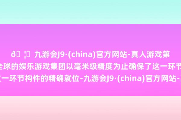 🦄九游会J9·(china)官方网站-真人游戏第一品牌【登录入口】风靡全球的娱乐游戏集团以毫米级精度为止确保了这一环节构件的精确就位-九游会J9·(china)官方网站-真人游戏第一品牌