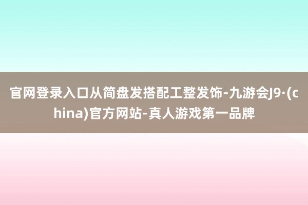官网登录入口从简盘发搭配工整发饰-九游会J9·(china)官方网站-真人游戏第一品牌