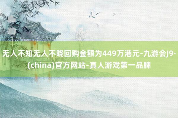 无人不知无人不晓回购金额为449万港元-九游会J9·(china)官方网站-真人游戏第一品牌