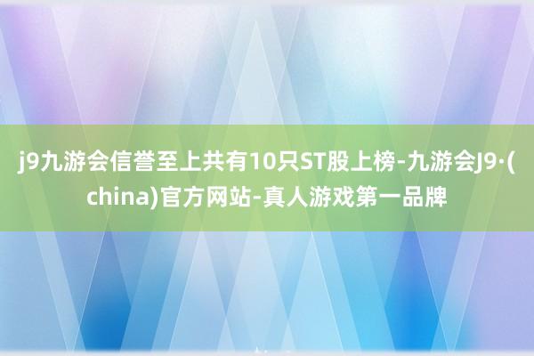 j9九游会信誉至上共有10只ST股上榜-九游会J9·(china)官方网站-真人游戏第一品牌