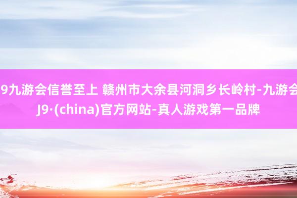 j9九游会信誉至上 赣州市大余县河洞乡长岭村-九游会J9·(china)官方网站-真人游戏第一品牌