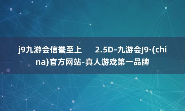 j9九游会信誉至上      2.5D-九游会J9·(china)官方网站-真人游戏第一品牌