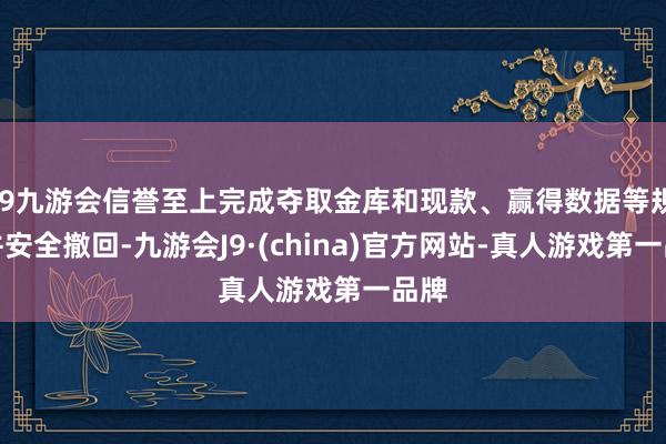 j9九游会信誉至上完成夺取金库和现款、赢得数据等规画并安全撤回-九游会J9·(china)官方网站-真人游戏第一品牌