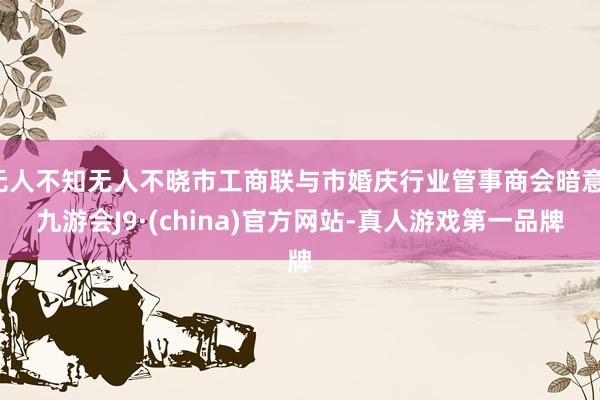 无人不知无人不晓市工商联与市婚庆行业管事商会暗意-九游会J9·(china)官方网站-真人游戏第一品牌