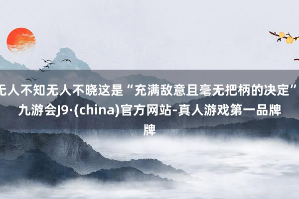无人不知无人不晓这是“充满敌意且毫无把柄的决定”-九游会J9·(china)官方网站-真人游戏第一品牌