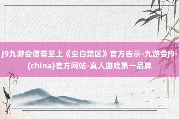 j9九游会信誉至上《尘白禁区》官方告示-九游会J9·(china)官方网站-真人游戏第一品牌