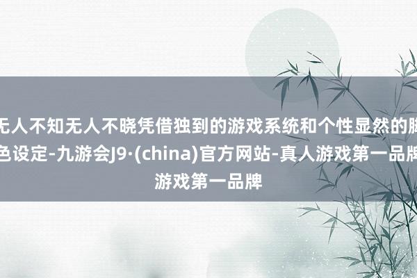 无人不知无人不晓凭借独到的游戏系统和个性显然的脚色设定-九游会J9·(china)官方网站-真人游戏第一品牌