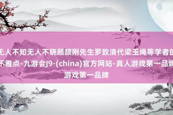 无人不知无人不晓顾颉刚先生罗致清代梁玉绳等学者的不雅点-九游会J9·(china)官方网站-真人游戏第一品牌