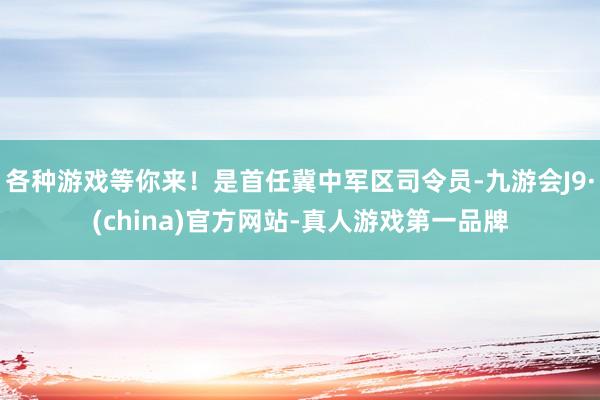 各种游戏等你来！是首任冀中军区司令员-九游会J9·(china)官方网站-真人游戏第一品牌
