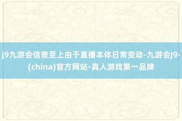 j9九游会信誉至上由于直播本体日常变动-九游会J9·(china)官方网站-真人游戏第一品牌