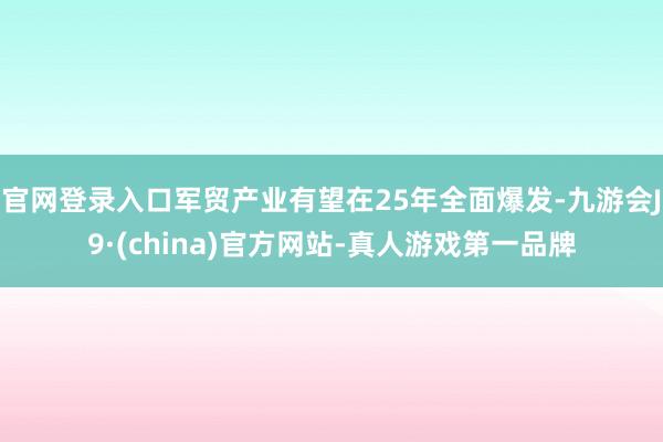 官网登录入口军贸产业有望在25年全面爆发-九游会J9·(china)官方网站-真人游戏第一品牌