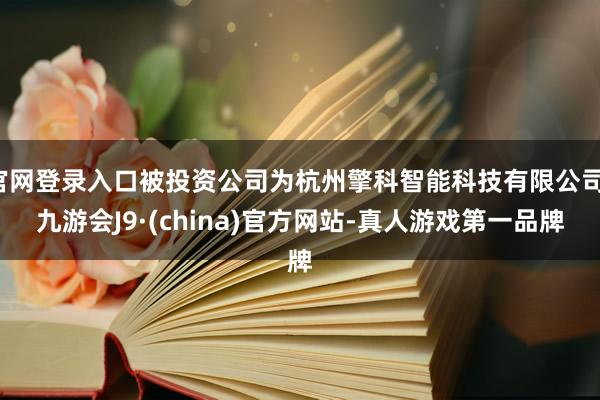官网登录入口被投资公司为杭州擎科智能科技有限公司-九游会J9·(china)官方网站-真人游戏第一品牌