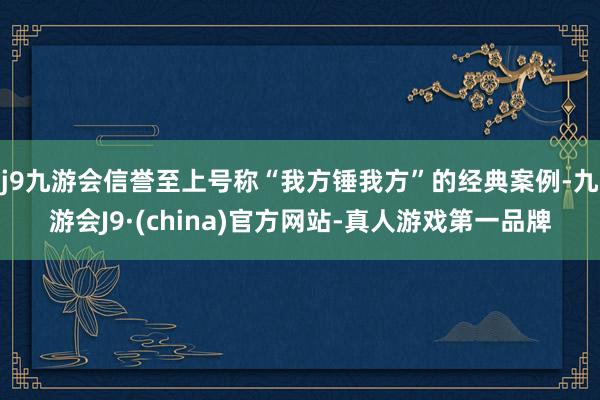j9九游会信誉至上号称“我方锤我方”的经典案例-九游会J9·(china)官方网站-真人游戏第一品牌