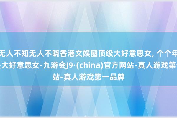 无人不知无人不晓香港文娱圈顶级大好意思女, 个个年青齐是大好意思女-九游会J9·(china)官方网站-真人游戏第一品牌