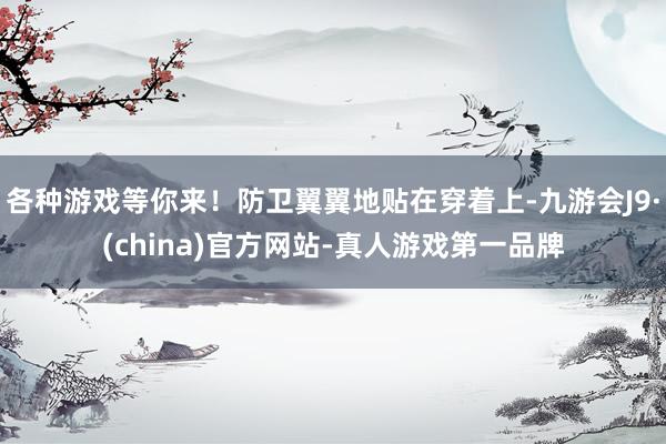 各种游戏等你来！防卫翼翼地贴在穿着上-九游会J9·(china)官方网站-真人游戏第一品牌