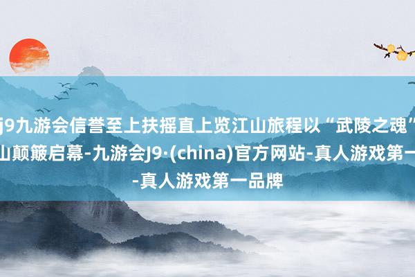 j9九游会信誉至上扶摇直上览江山旅程以“武陵之魂”天门山颠簸启幕-九游会J9·(china)官方网站-真人游戏第一品牌