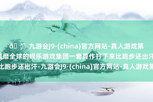 🦄九游会J9·(china)官方网站-真人游戏第一品牌【登录入口】风靡全球的娱乐游戏集团一套算作打下来比跑步还出汗-九游会J9·(china)官方网站-真人游戏第一品牌