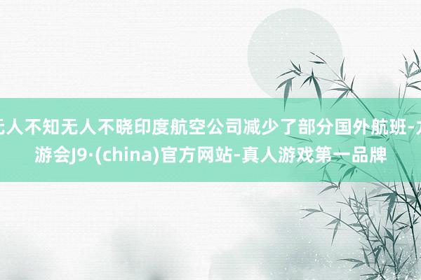 无人不知无人不晓印度航空公司减少了部分国外航班-九游会J9·(china)官方网站-真人游戏第一品牌