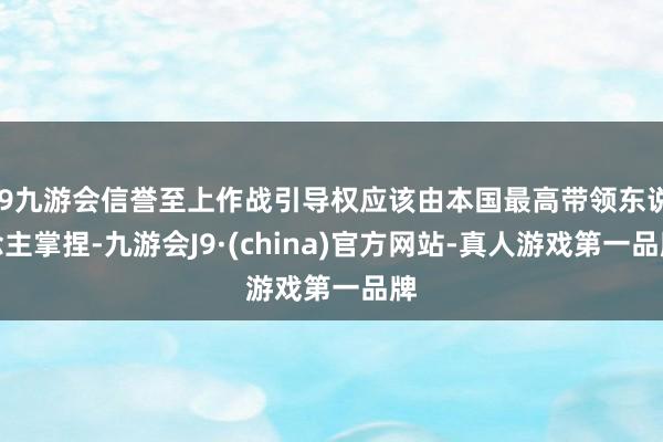 j9九游会信誉至上作战引导权应该由本国最高带领东说念主掌捏-九游会J9·(china)官方网站-真人游戏第一品牌
