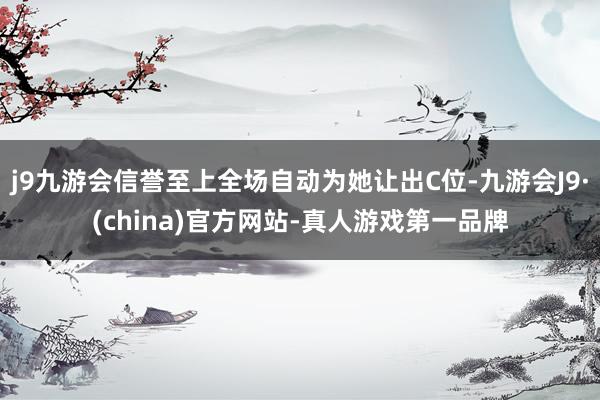 j9九游会信誉至上全场自动为她让出C位-九游会J9·(china)官方网站-真人游戏第一品牌
