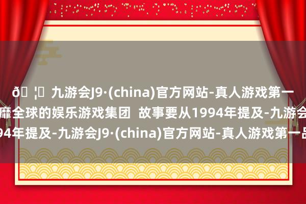🦄九游会J9·(china)官方网站-真人游戏第一品牌【登录入口】风靡全球的娱乐游戏集团  故事要从1994年提及-九游会J9·(china)官方网站-真人游戏第一品牌