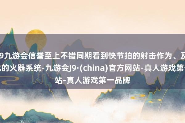 j9九游会信誉至上不错同期看到快节拍的射击作为、及时变化的火器系统-九游会J9·(china)官方网站-真人游戏第一品牌