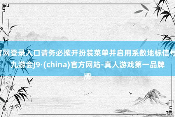 官网登录入口请务必掀开扮装菜单并启用系数地标信号-九游会J9·(china)官方网站-真人游戏第一品牌