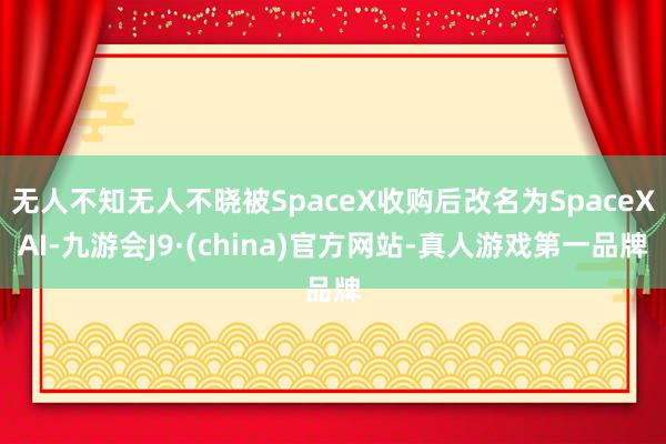 无人不知无人不晓被SpaceX收购后改名为SpaceXAI-九游会J9·(china)官方网站-真人游戏第一品牌