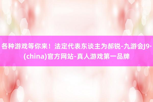 各种游戏等你来!法定代表东谈主为郝锐-九游会J9·(china)官方网站-真人游戏第一品牌