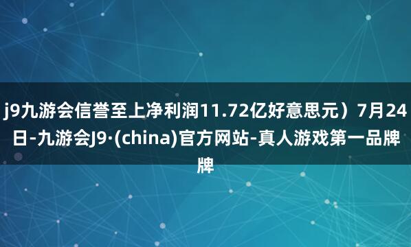 j9九游会信誉至上净利润11.72亿好意思元）7月24日-九游会J9·(china)官方网站-真人游戏第一品牌