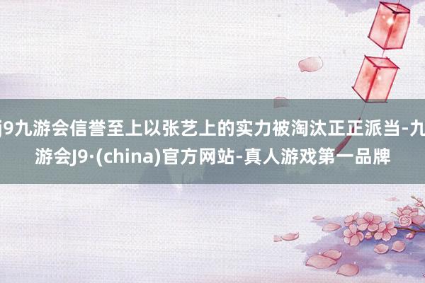 j9九游会信誉至上以张艺上的实力被淘汰正正派当-九游会J9·(china)官方网站-真人游戏第一品牌