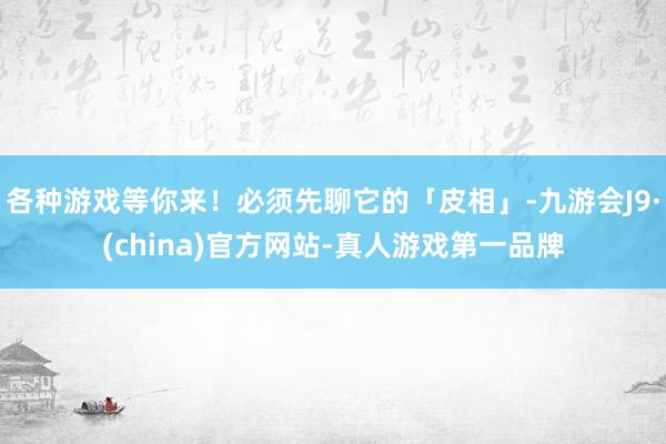 各种游戏等你来！必须先聊它的「皮相」-九游会J9·(china)官方网站-真人游戏第一品牌